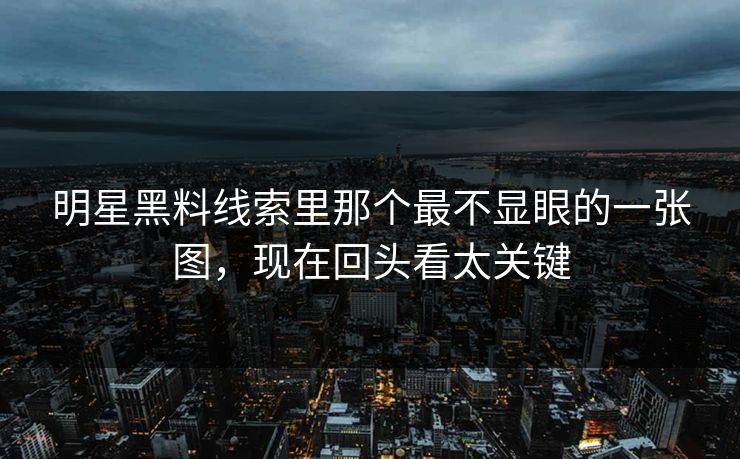 明星黑料线索里那个最不显眼的一张图，现在回头看太关键