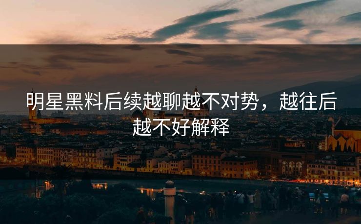 明星黑料后续越聊越不对势，越往后越不好解释