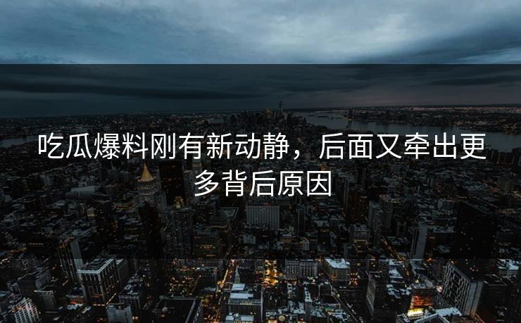 吃瓜爆料刚有新动静，后面又牵出更多背后原因