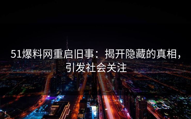 51爆料网重启旧事：揭开隐藏的真相，引发社会关注
