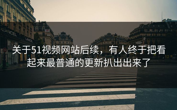 关于51视频网站后续，有人终于把看起来最普通的更新扒出出来了