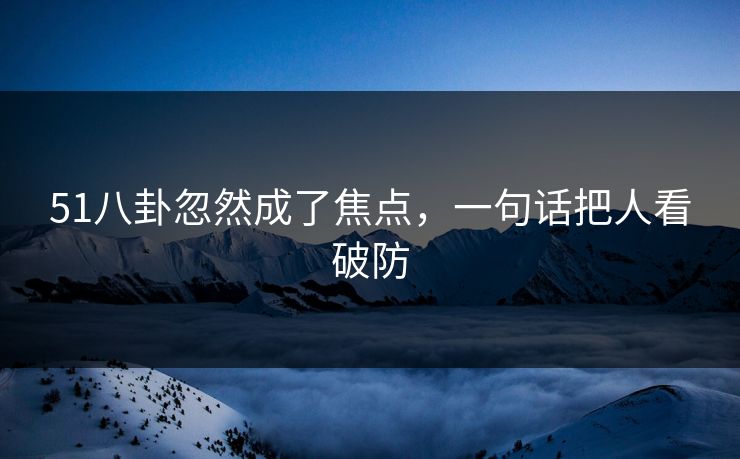 51八卦忽然成了焦点，一句话把人看破防