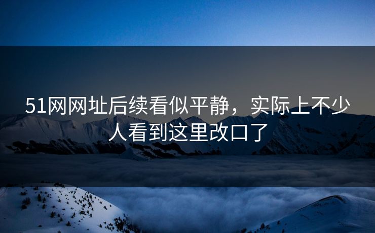 51网网址后续看似平静，实际上不少人看到这里改口了