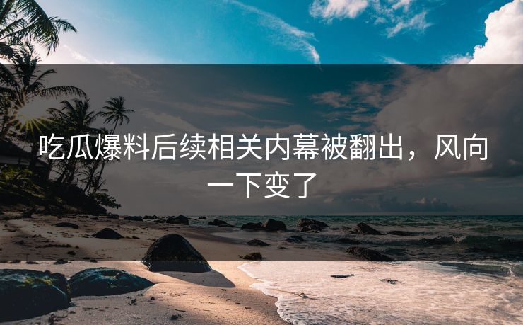 吃瓜爆料后续相关内幕被翻出，风向一下变了