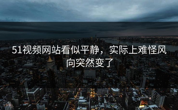 51视频网站看似平静,实际上难怪风向突然变了 51视频网站看似平静,实际上难怪风向突然变了