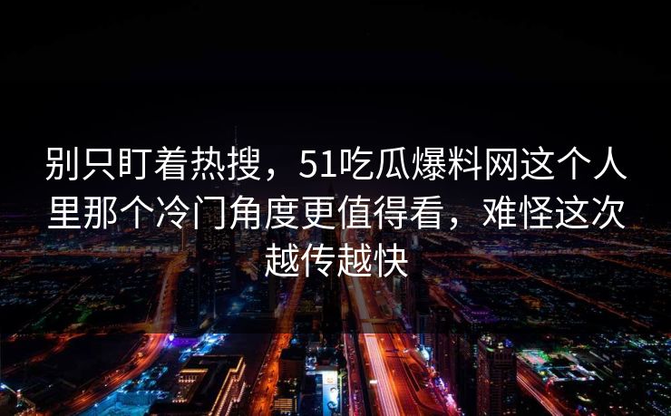 别只盯着热搜,51吃瓜爆料网这个人里那个冷门角度更值得看,难怪这次越传越快 别只盯着热搜,51吃瓜爆料网这个人里那个冷门角度更值得看,难怪这次越传越快