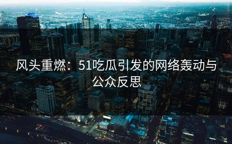 风头重燃：51吃瓜引发的网络轰动与公众反思