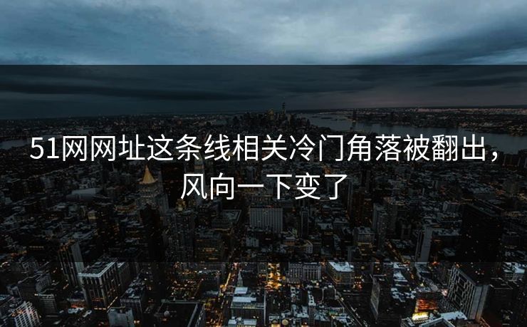 51网网址这条线相关冷门角落被翻出，风向一下变了