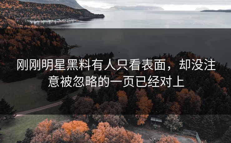 刚刚明星黑料有人只看表面,却没注意被忽略的一页已经对上 刚刚明星黑料有人只看表面,却没注意被忽略的一页已经对上