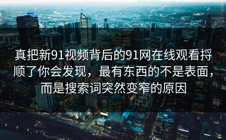 真把新91视频背后的91网在线观看捋顺了你会发现，最有东西的不是表面，而是搜索词突然变窄的原因