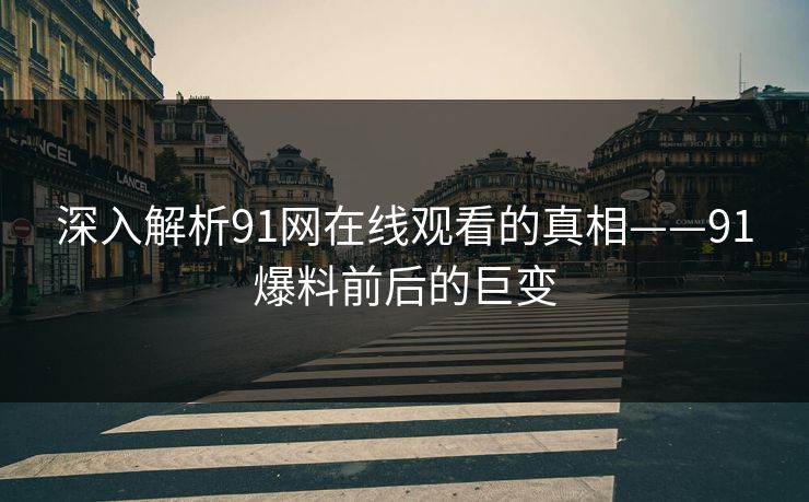 深入解析91网在线观看的真相——91爆料前后的巨变