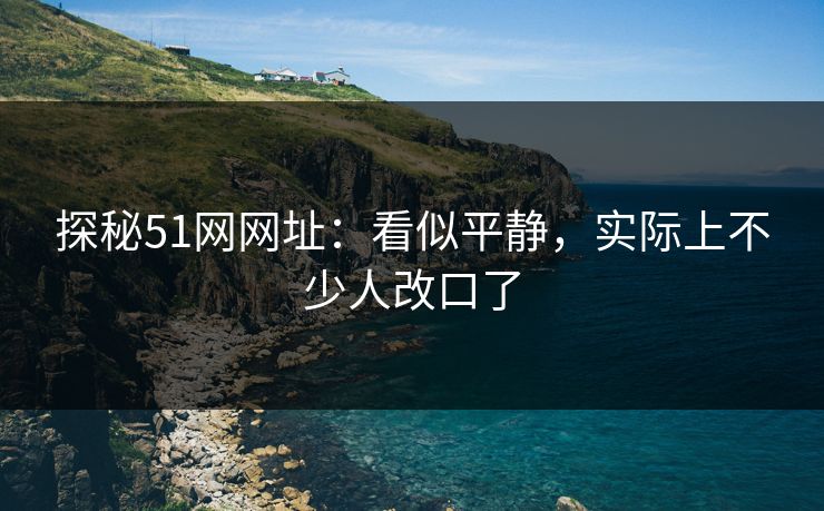 探秘51网网址：看似平静，实际上不少人改口了