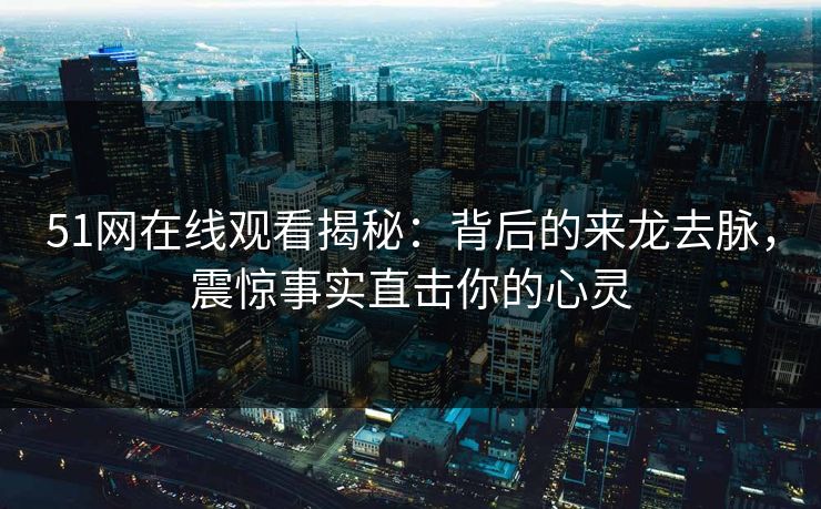 51网在线观看揭秘：背后的来龙去脉，震惊事实直击你的心灵