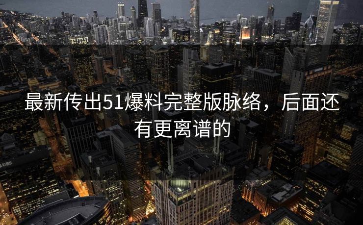 最新传出51爆料完整版脉络，后面还有更离谱的