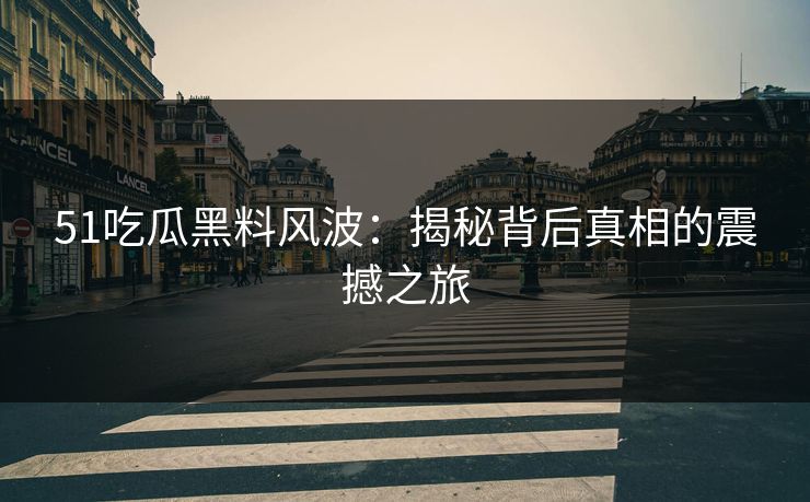 51吃瓜黑料风波：揭秘背后真相的震撼之旅