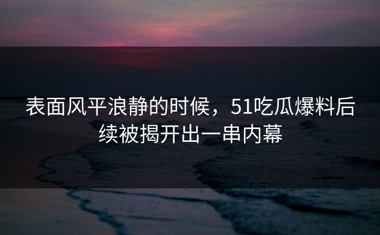 表面风平浪静的时候，51吃瓜爆料后续被揭开出一串内幕