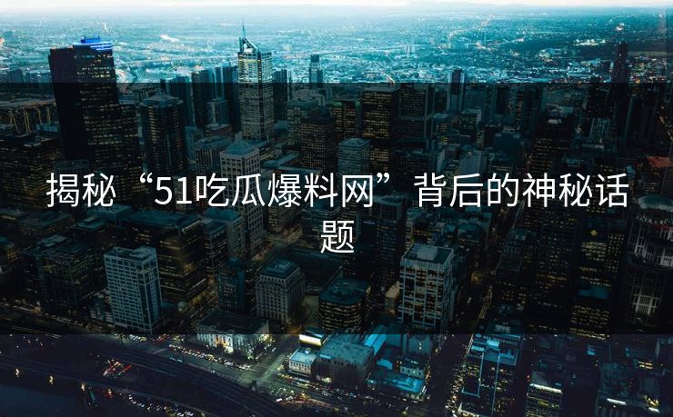 揭秘“51吃瓜爆料网”背后的神秘话题