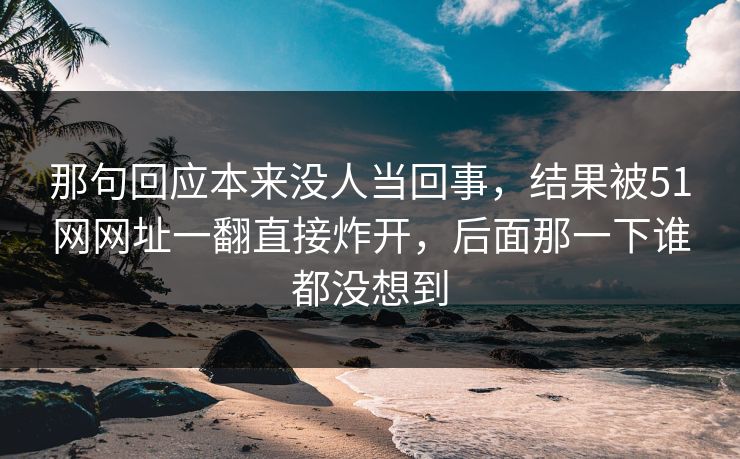 那句回应本来没人当回事,结果被51网网址一翻直接炸开,后面那一下谁都没想到 那句回应本来没人当回事,结果被51网网址一翻直接炸开,后面那一下谁都没想到