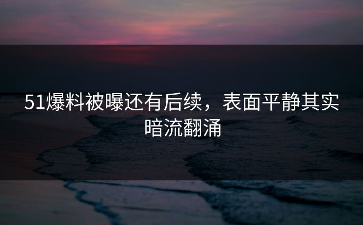51爆料被曝还有后续，表面平静其实暗流翻涌